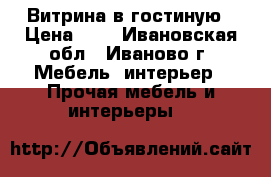 Витрина в гостиную › Цена ­ 1 - Ивановская обл., Иваново г. Мебель, интерьер » Прочая мебель и интерьеры   